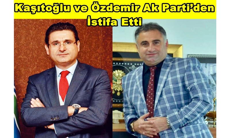 Kaşıtoğlu ve Özdemir Ak Parti’den İstifa Etti